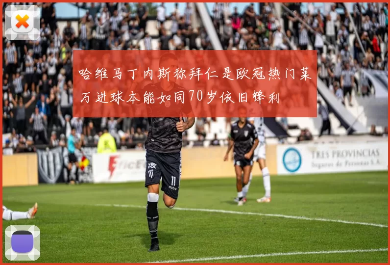 哈维马丁内斯称拜仁是欧冠热门莱万进球本能如同70岁依旧锋利