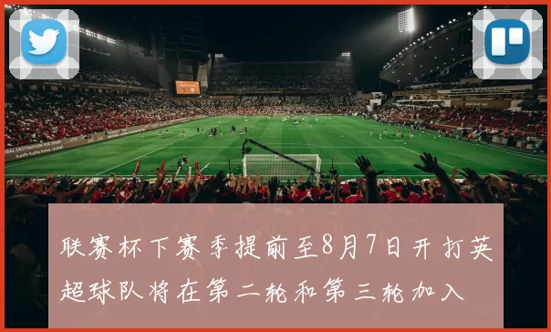 联赛杯下赛季提前至8月7日开打英超球队将在第二轮和第三轮加入