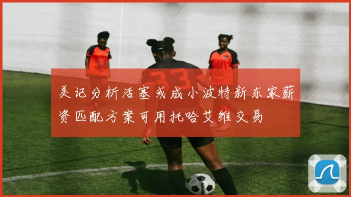 美记分析活塞或成小波特新东家薪资匹配方案可用托哈艾维交易
