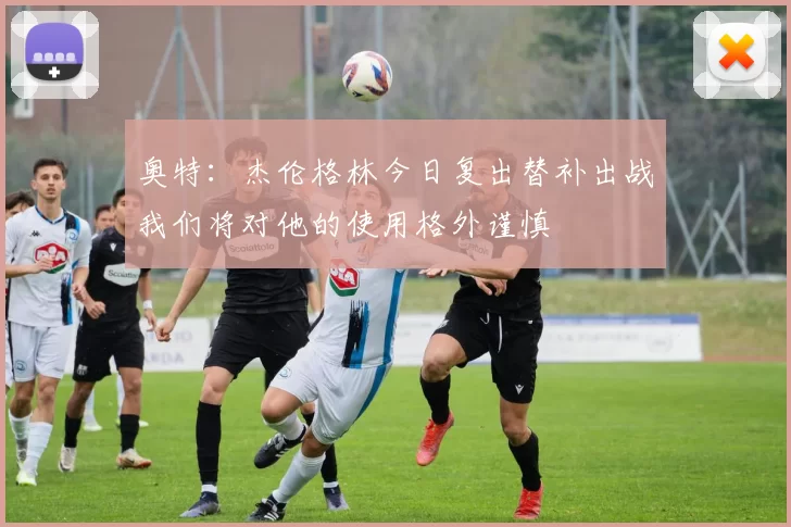 奥特：杰伦格林今日复出替补出战我们将对他的使用格外谨慎