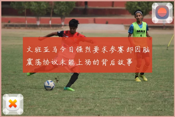 文班亚马今日强烈要求参赛却因脑震荡协议未能上场的背后故事