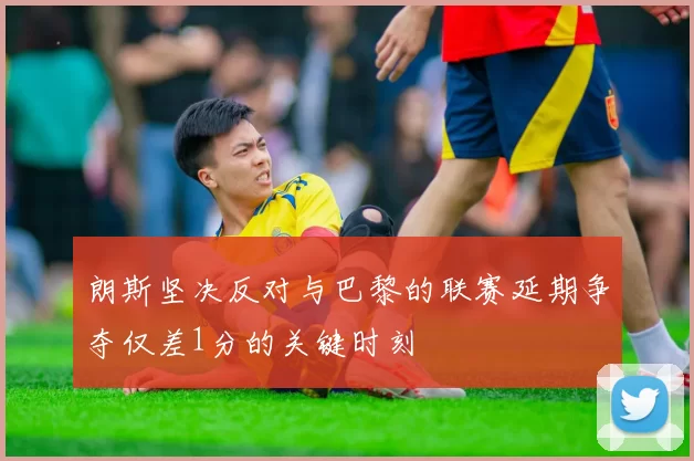 朗斯坚决反对与巴黎的联赛延期争夺仅差1分的关键时刻