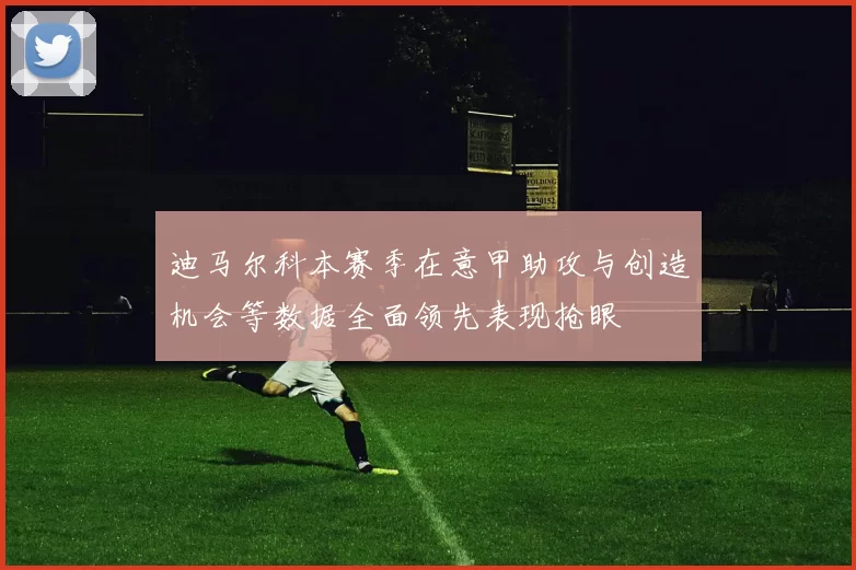 迪马尔科本赛季在意甲助攻与创造机会等数据全面领先表现抢眼