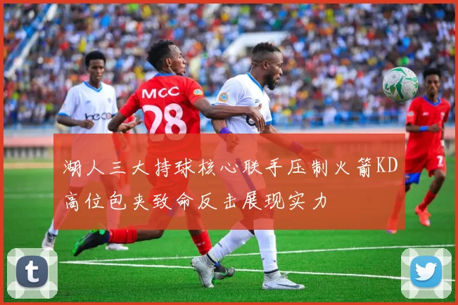 湖人三大持球核心联手压制火箭KD高位包夹致命反击展现实力