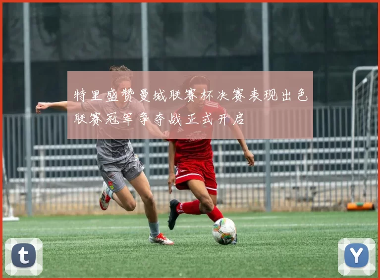 特里盛赞曼城联赛杯决赛表现出色联赛冠军争夺战正式开启