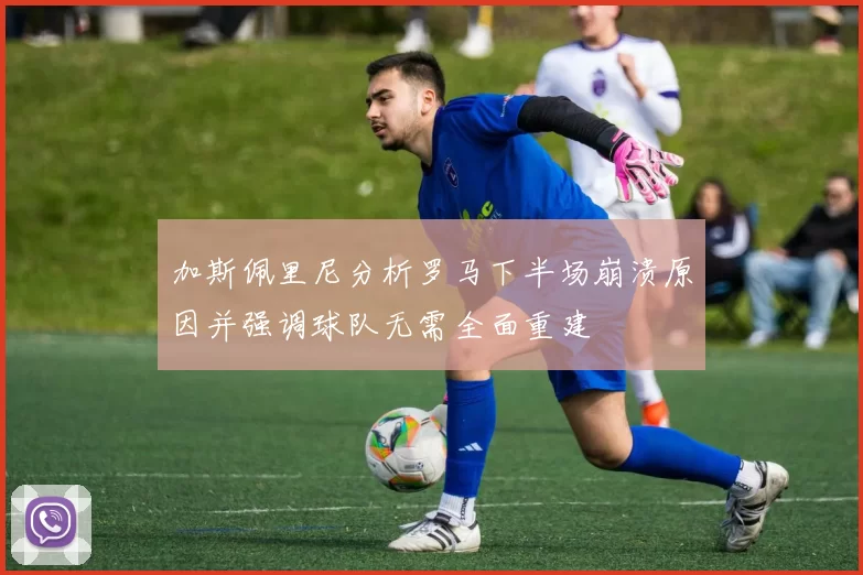 加斯佩里尼分析罗马下半场崩溃原因并强调球队无需全面重建