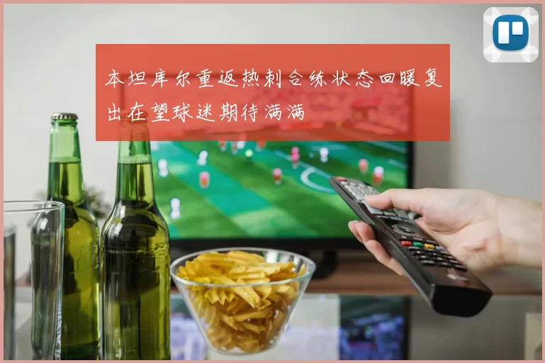 本坦库尔重返热刺合练状态回暖复出在望球迷期待满满