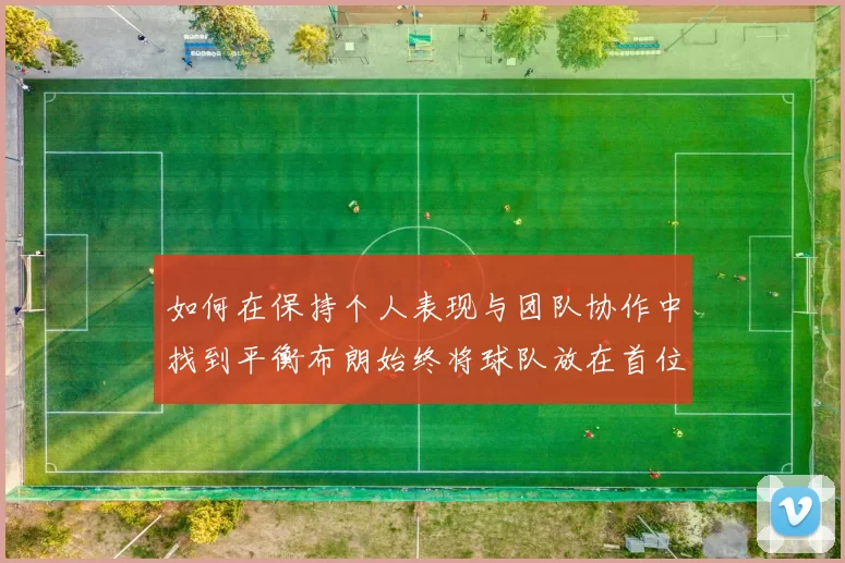 如何在保持个人表现与团队协作中找到平衡布朗始终将球队放在首位