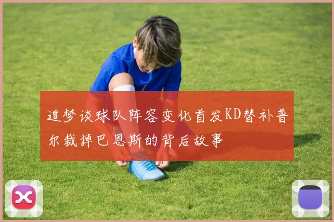 追梦谈球队阵容变化首发KD替补普尔裁掉巴恩斯的背后故事