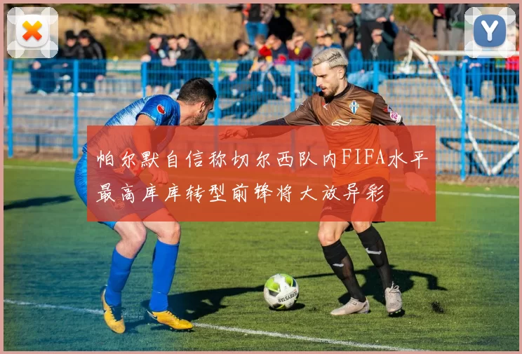 帕尔默自信称切尔西队内FIFA水平最高库库转型前锋将大放异彩