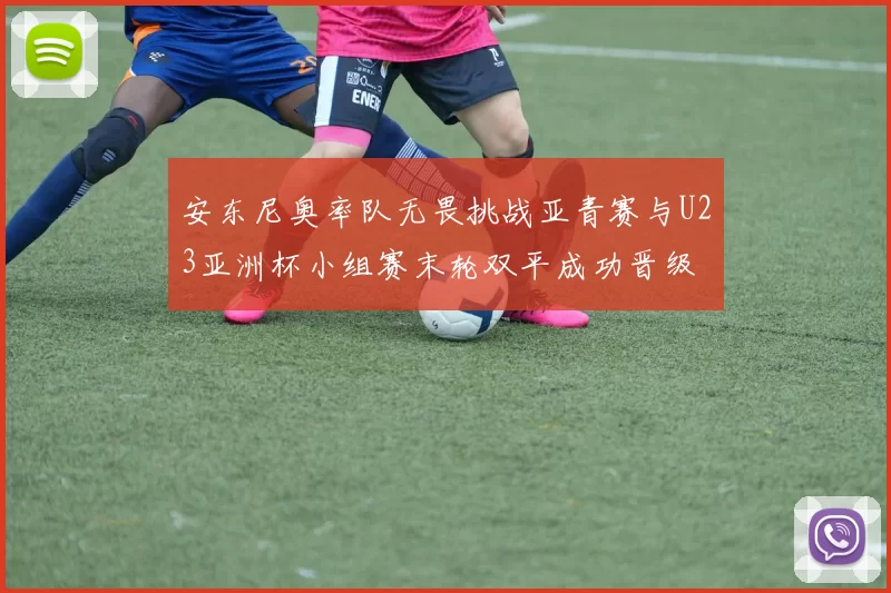 安东尼奥率队无畏挑战亚青赛与U23亚洲杯小组赛末轮双平成功晋级