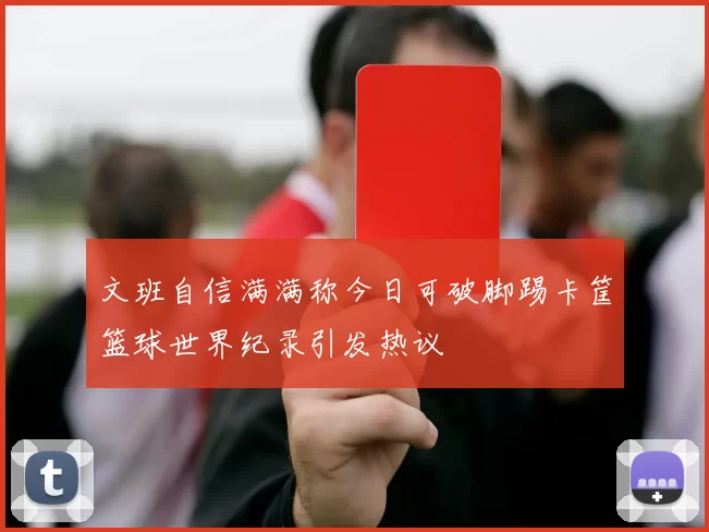文班自信满满称今日可破脚踢卡筐篮球世界纪录引发热议