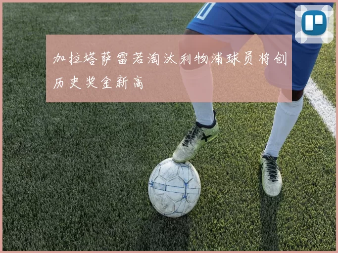 加拉塔萨雷若淘汰利物浦球员将创历史奖金新高