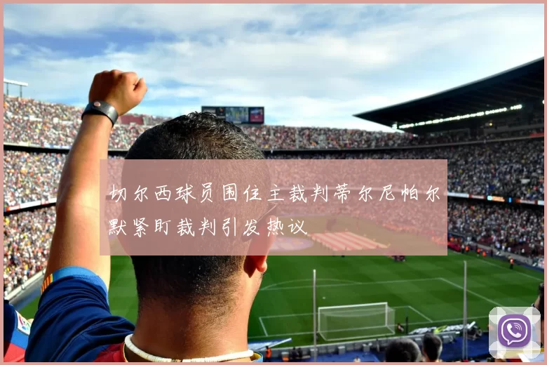 切尔西球员围住主裁判蒂尔尼帕尔默紧盯裁判引发热议