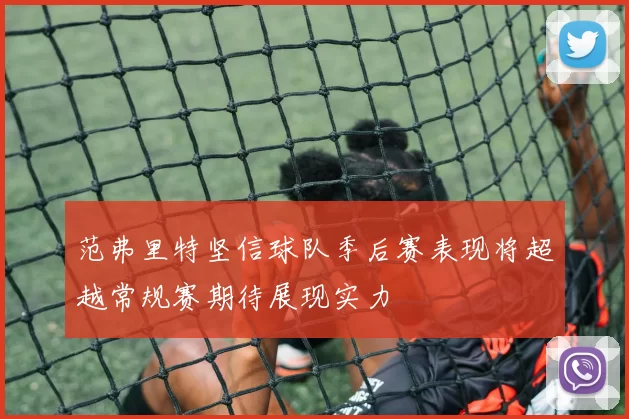 范弗里特坚信球队季后赛表现将超越常规赛期待展现实力