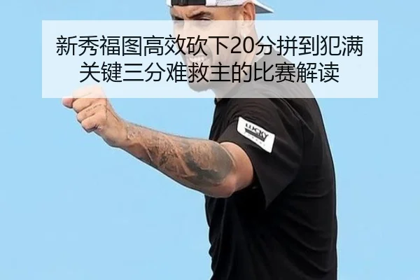 新秀福图高效砍下20分拼到犯满 关键三分难救主的比赛解读